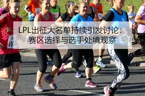 LPL出征大名单持续引发讨论：赛区选择与选手处境观察