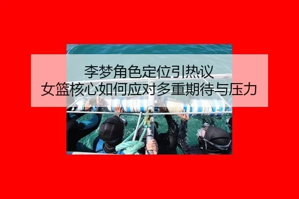 李梦角色定位引热议 女篮核心如何应对多重期待与压力