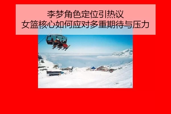 李梦角色定位引热议 女篮核心如何应对多重期待与压力