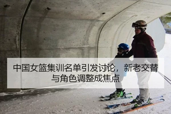 中国女篮集训名单引发讨论，新老交替与角色调整成焦点